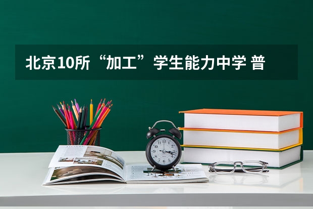 北京10所“加工”学生能力中学 普高率95.02%！东城区普高录取分数线排名出炉！