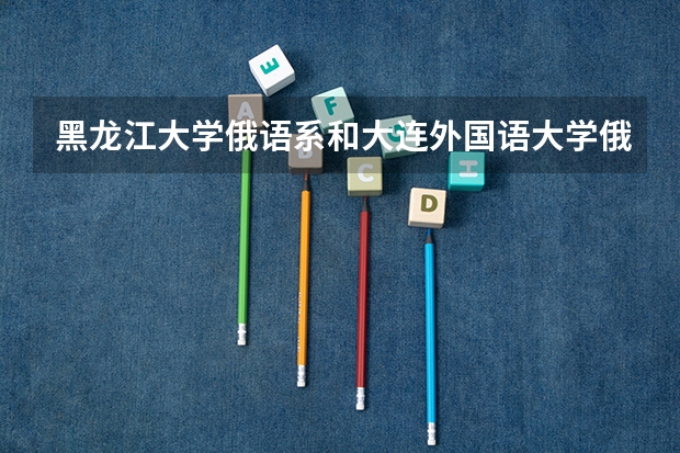 黑龙江大学俄语系和大连外国语大学俄语系哪个好