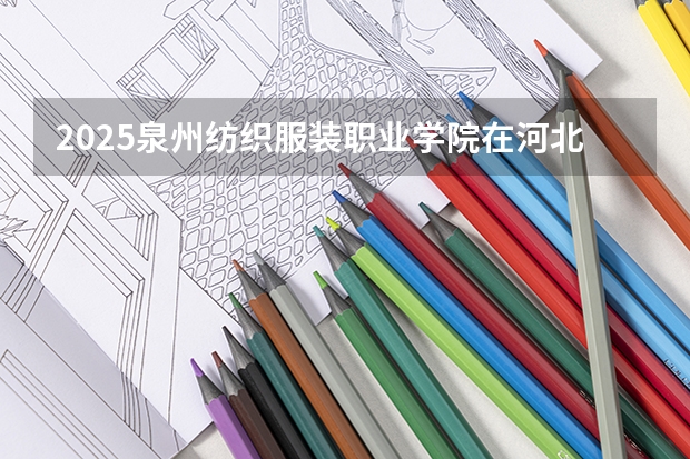2025泉州纺织服装职业学院在河北招生计划（招生人数）