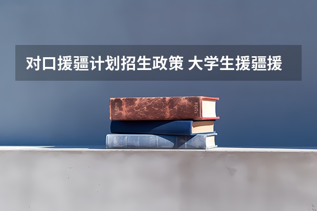 对口援疆计划招生政策 大学生援疆援藏待遇