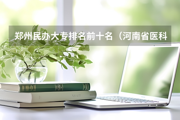 郑州民办大专排名前十名(河南省医科大专学校的排名)
