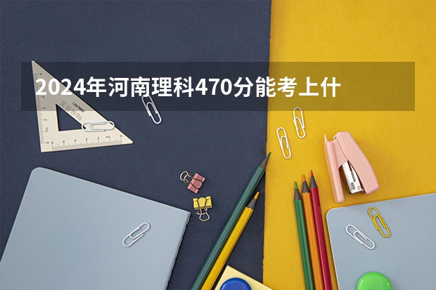 2024年河南理科470分能考上什么大学?
