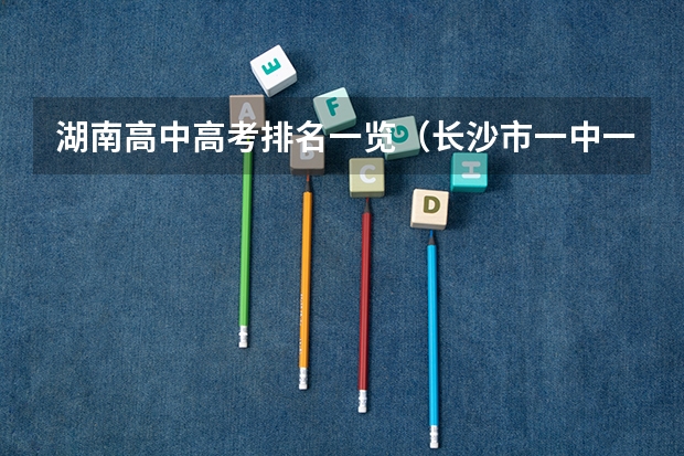 湖南高中高考排名一览（长沙市一中一本率）