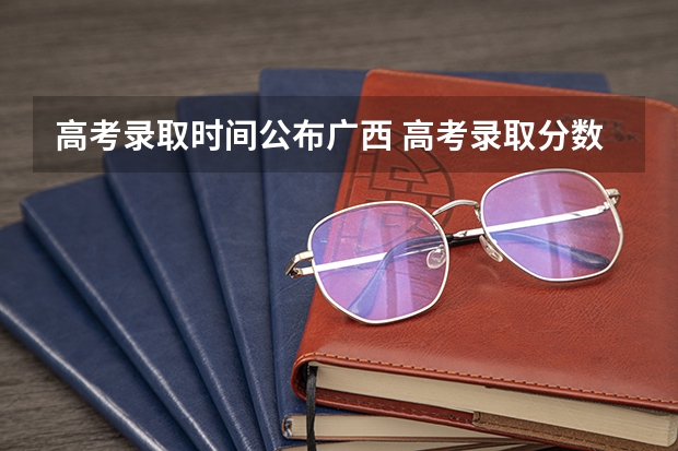 高考录取时间公布广西 高考录取分数线公布时间
