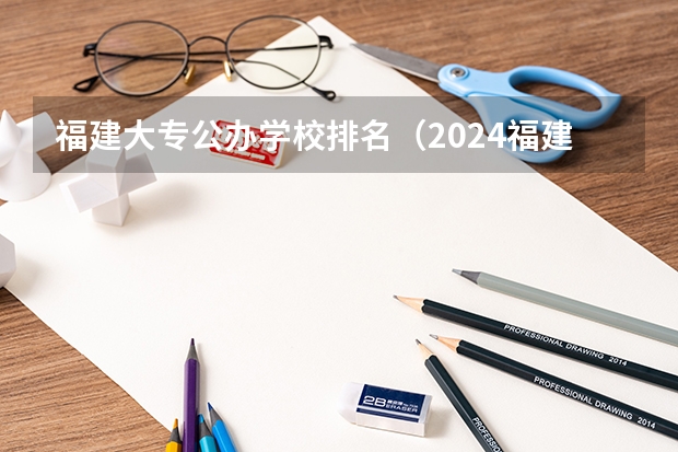 福建大专公办学校排名(2024福建十大专科学校排名)