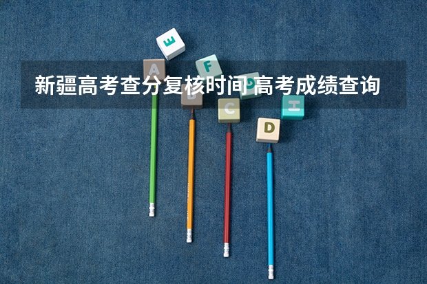 新疆高考查分复核时间 高考成绩查询时间