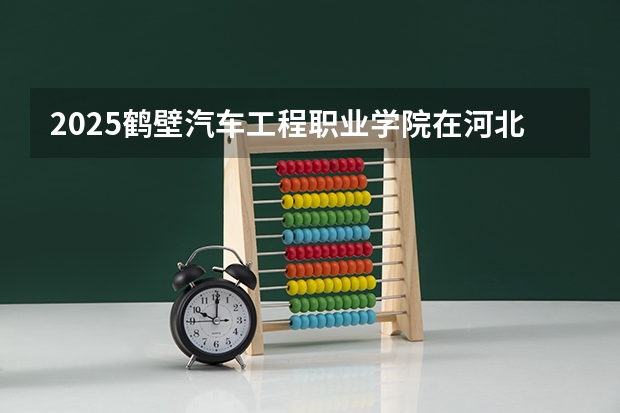 2025鹤壁汽车工程职业学院在河北招生计划（招生人数）