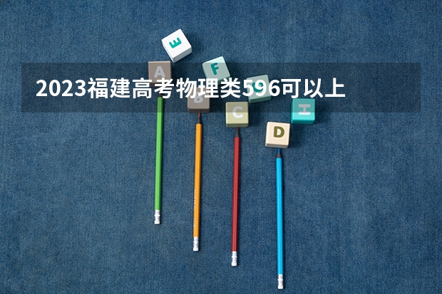 2023福建高考物理类596可以上什么大学