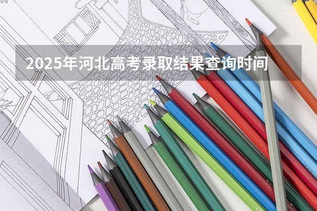 2025年河北高考录取结果查询时间 甘肃省2025年高考录取时间表