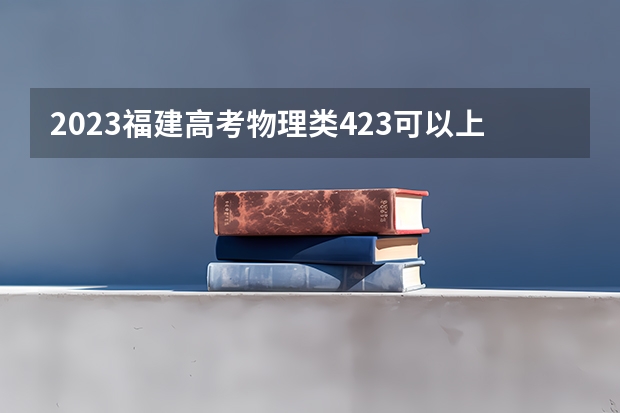 2023福建高考物理类423可以上什么大学