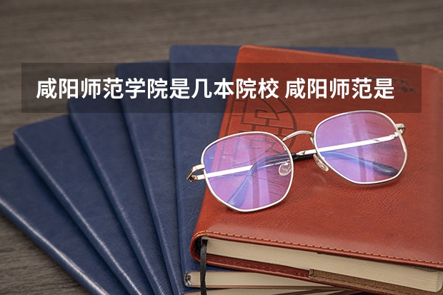 咸阳师范学院是几本院校 咸阳师范是几本大学?