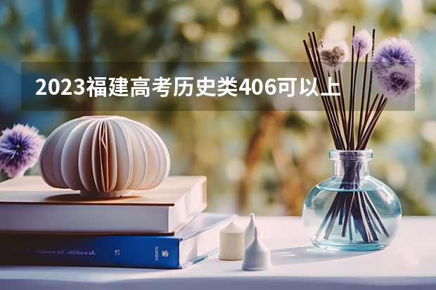 2023福建高考历史类406可以上什么大学