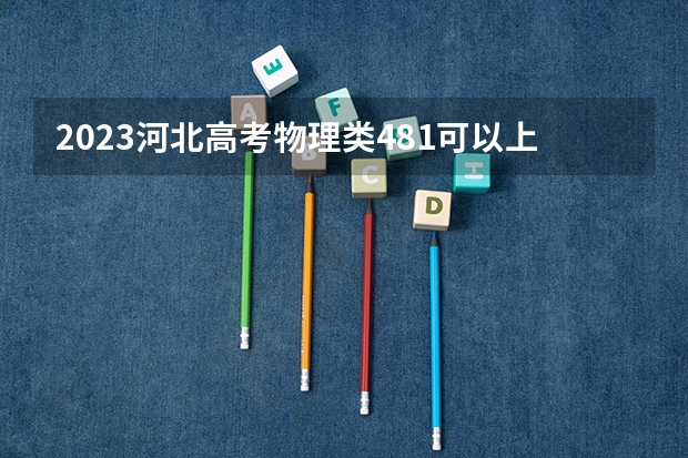 2023河北高考物理类481可以上什么大学