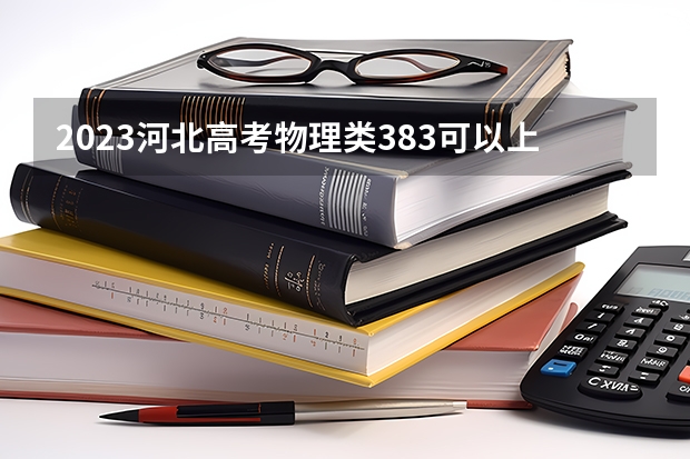 2023河北高考物理类383可以上什么大学
