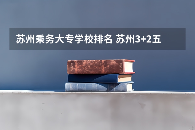 苏州乘务大专学校排名 苏州3+2五年制大专学校排名