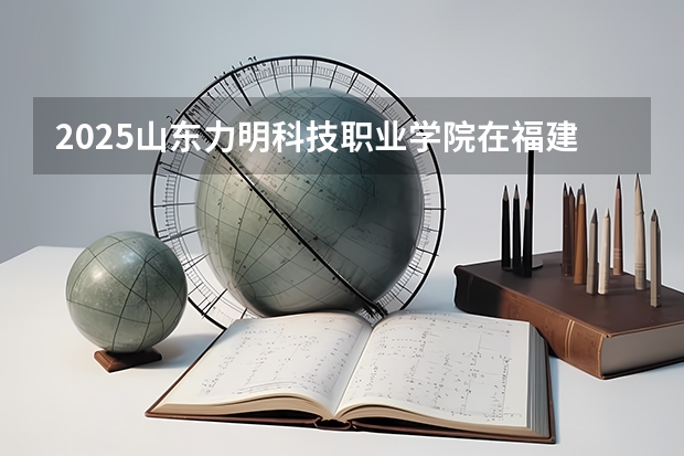 2025山东力明科技职业学院在福建招生计划（招生人数）