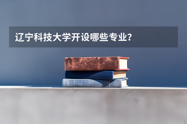 辽宁科技大学开设哪些专业？
