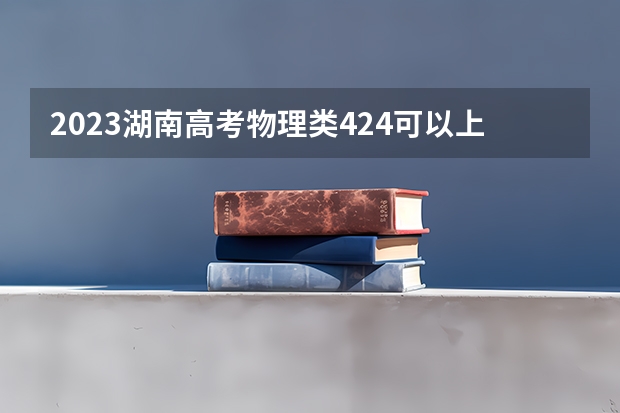 2023湖南高考物理类424可以上什么大学