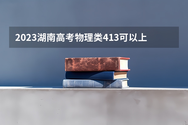 2023湖南高考物理类413可以上什么大学