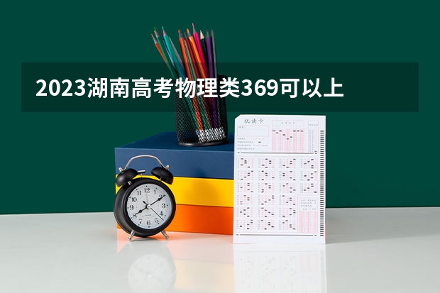 2023湖南高考物理类369可以上什么大学