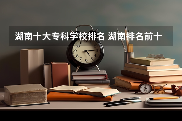 湖南十大专科学校排名 湖南排名前十的专科学校