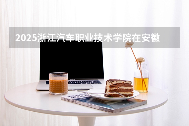 2025浙江汽车职业技术学院在安徽招生计划（招生人数）