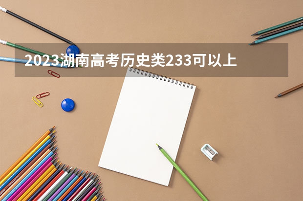 2023湖南高考历史类233可以上什么大学