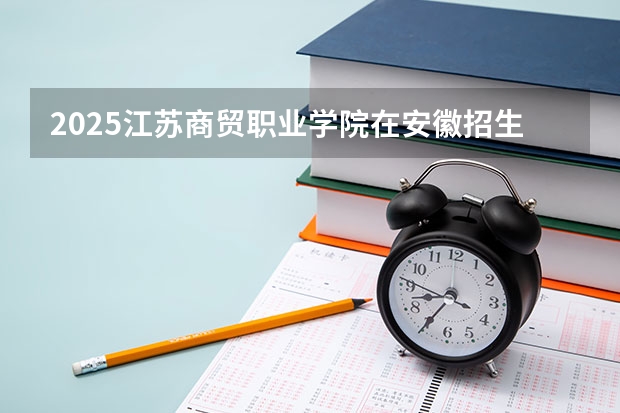 2025江苏商贸职业学院在安徽招生计划（招生人数）