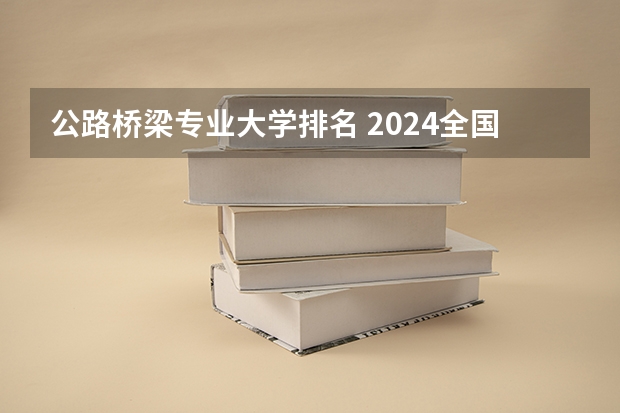 公路桥梁专业大学排名 2024全国道路桥梁与渡河工程专业大学排行榜