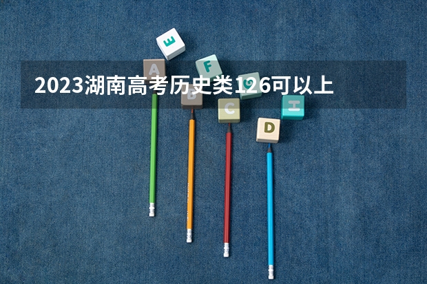 2023湖南高考历史类126可以上什么大学