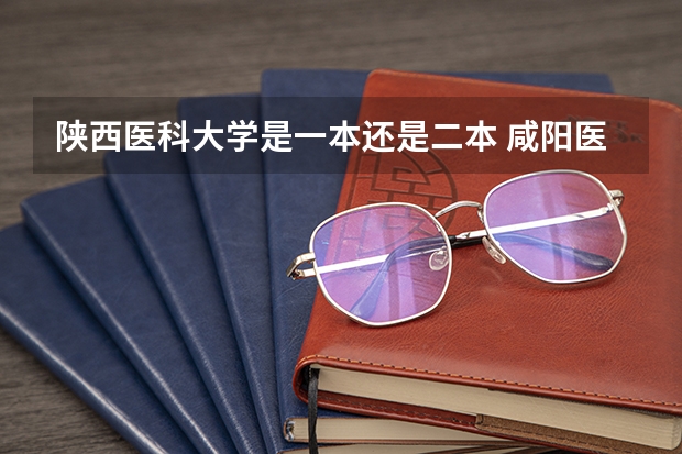 陕西医科大学是一本还是二本 咸阳医科大学是几本