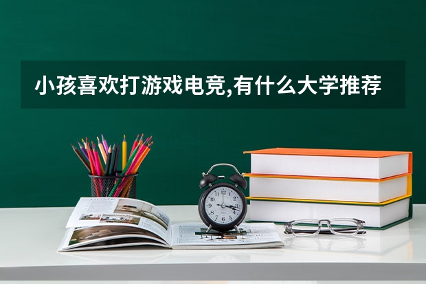 小孩喜欢打游戏电竞,有什么大学推荐