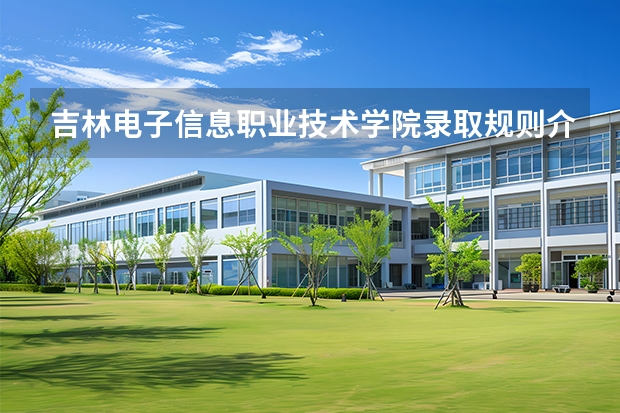 吉林电子信息职业技术学院录取规则介绍