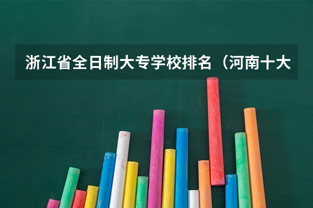 浙江省全日制大专学校排名（河南十大最佳大专）
