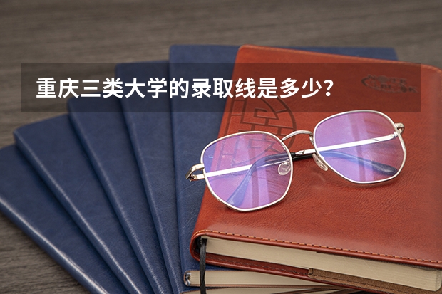 重庆三类大学的录取线是多少?