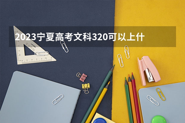 2023宁夏高考文科320可以上什么大学