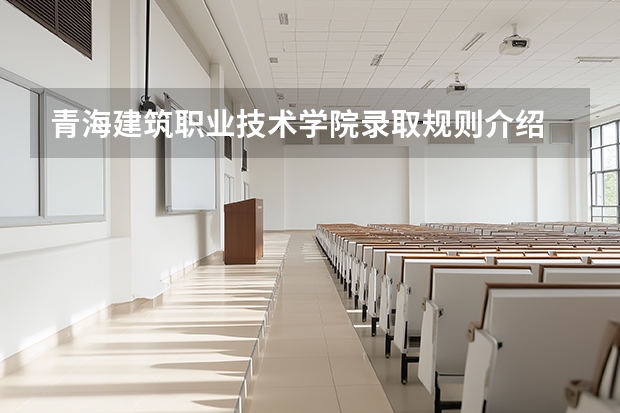 青海建筑职业技术学院录取规则介绍