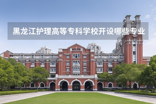 黑龙江护理高等专科学校开设哪些专业？