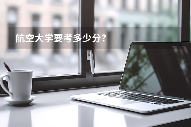 航空大学要考多少分?
