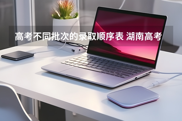 高考不同批次的录取顺序表 湖南高考录取批次先后顺序