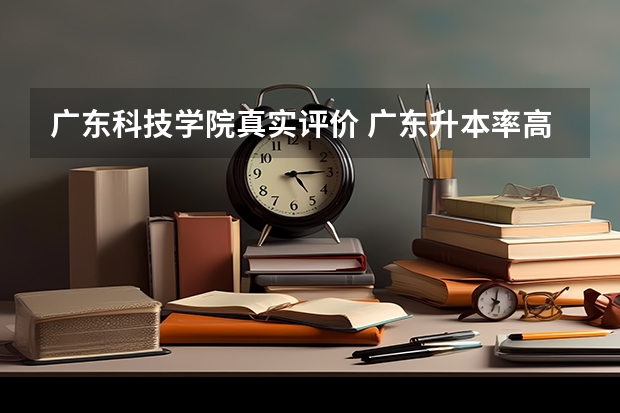 广东科技学院真实评价 广东升本率高的专科学校排名