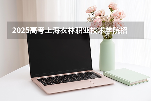 2025高考上海农林职业技术学院招生人数