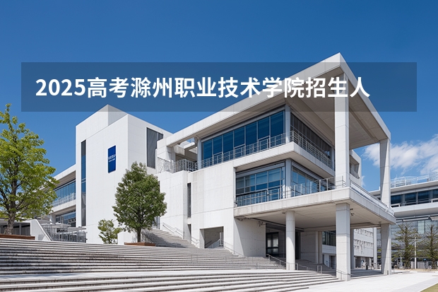 2025高考滁州职业技术学院招生人数