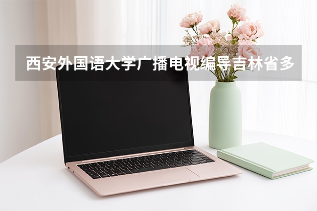 西安外国语大学广播电视编导吉林省多少分