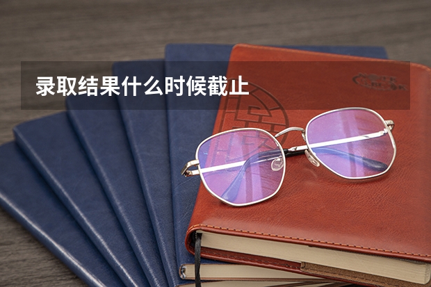 录取结果什么时候截止