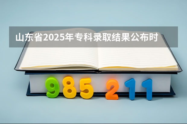 山东省2025年专科录取结果公布时间表 河南省艺术生专科录取时间