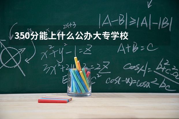 350分能上什么公办大专学校