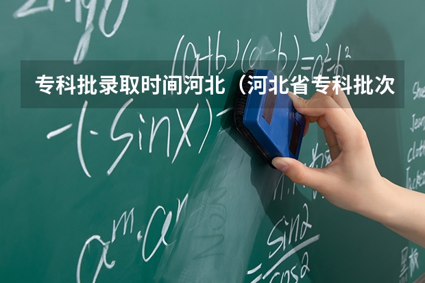 专科批录取时间河北(河北省专科批次录取结果)