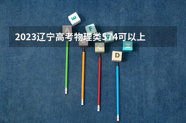 2023辽宁高考物理类574可以上什么大学
