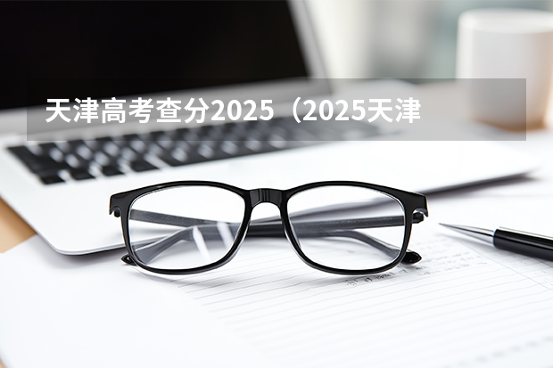 天津高考查分2025（2025天津高考查分时间）